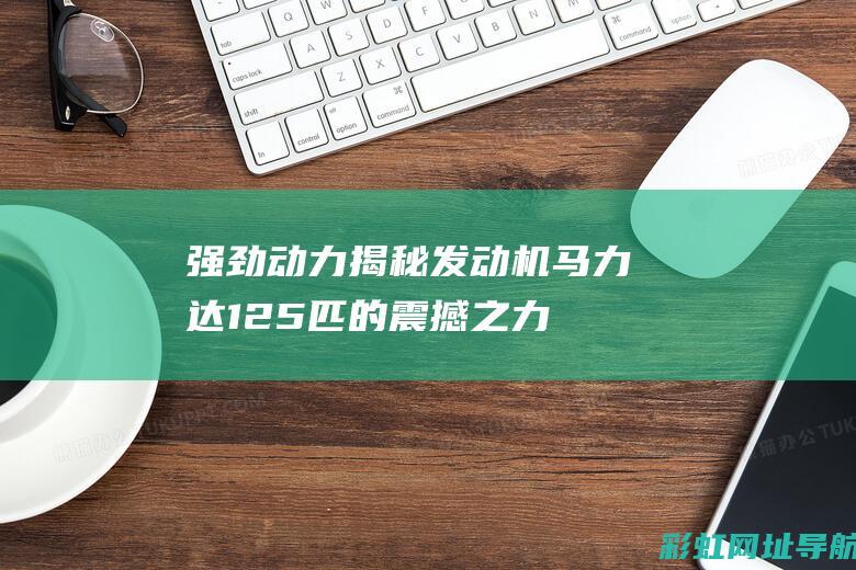 强劲动力揭秘：发动机马力达125匹的震撼之力 (强劲动力是什么意思)