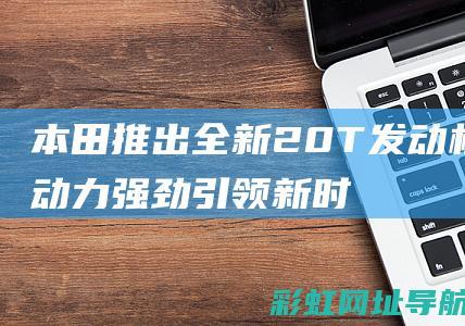 本田推出全新2.0T发动机，动力强劲引领新时代 (本田推出全新车型,外观革新,车身尺寸全面升级!)