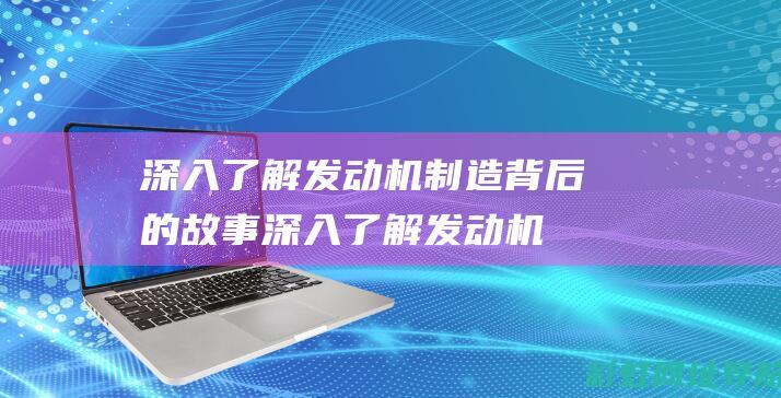 深入了解发动机制造背后的故事 (深入了解发动机)