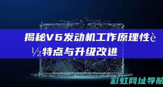 揭秘V6发动机：工作原理、性能特点与升级改进之路 (v6发动机的优点缺点)