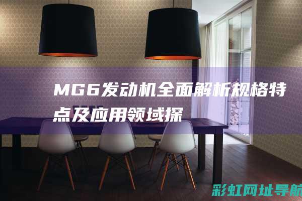 MG6发动机全面解析：规格、特点及应用领域探讨 (MG6发动机怎么样)