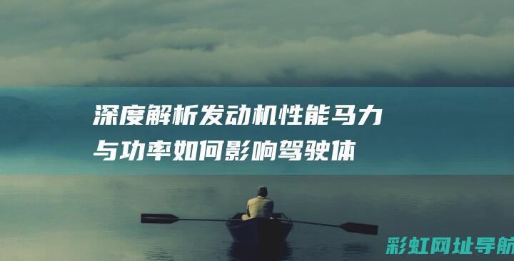 深度解析发动机性能：马力与功率如何影响驾驶体验 (深度解析发动机结构图)