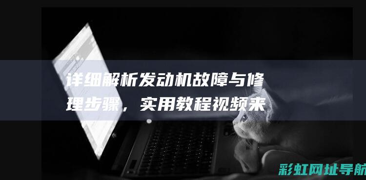 详细解析发动机故障与修理步骤，实用教程视频来袭 (详细解析发动机型号)