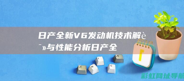 日产全新V6发动机技术解读与性能分析 (日产全新轩逸2024款落地价多少钱)