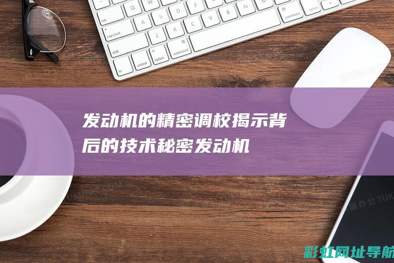 发动机的精密调校揭示背后的技术秘密发动机