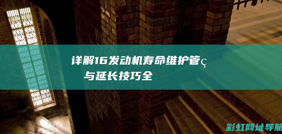 详解1.6发动机寿命：维护、管理与延长技巧全解析 (1.6发动机)