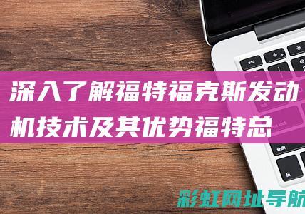 深入了解福特福克斯发动机技术及其优势福特总