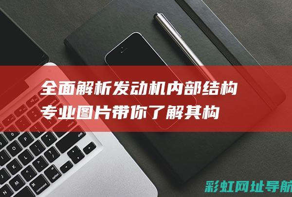 全面解析发动机内部结构：专业图片带你了解其构造 (发动机解释术语)