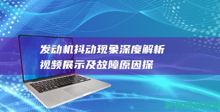 发动机抖动现象深度解析：视频展示及故障原因探讨 (发动机抖动现象的常见原因)