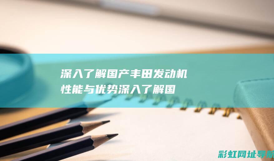 深入了解国产丰田发动机性能与优势 (深入了解国产电影)