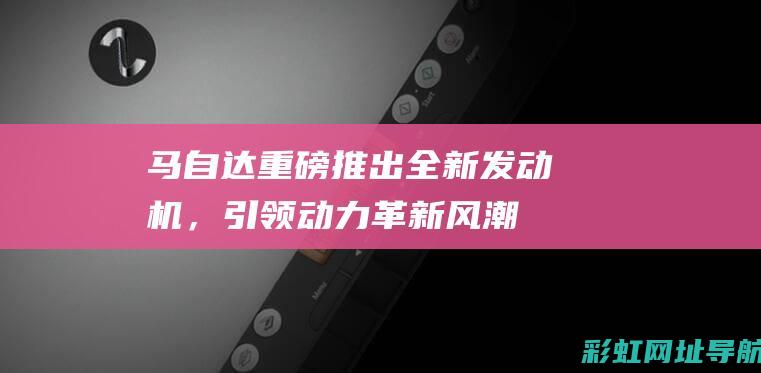 马自达重磅推出全新发动机，引领动力革新风潮 (马自达2022)