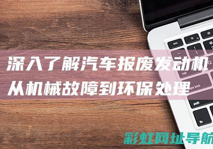 深入了解汽车报废发动机：从机械故障到环保处理 (深入了解汽车行业)