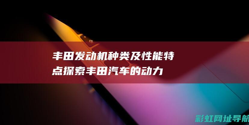 丰田发动机种类及性能特点：探索丰田汽车的动力之源 (丰田发动机种类有哪些)