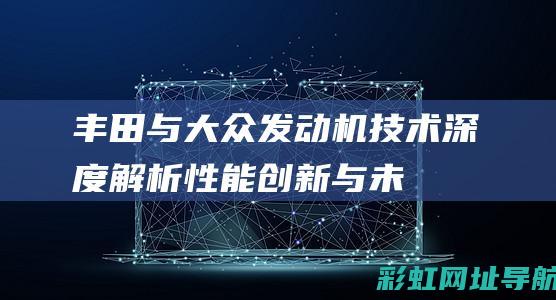 丰田与大众发动机技术深度解析：性能、创新与未来发展 (丰田与大众发动机哪个耐用)