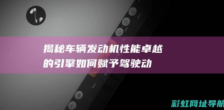 车辆发动机性能卓越的引擎如何赋予驾驶动