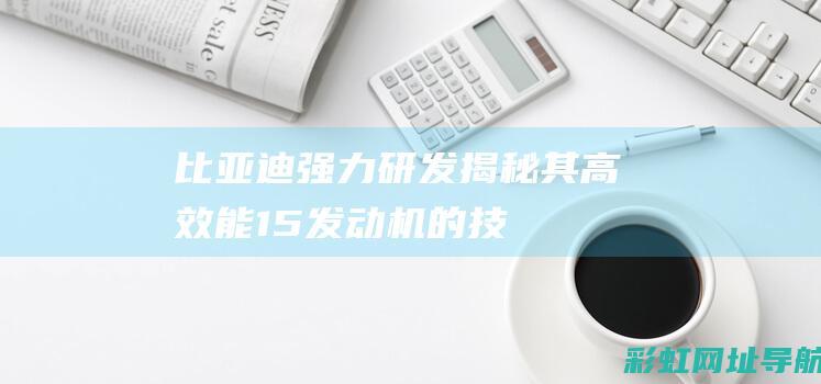 比亚迪强力研发：揭秘其高效能1.5发动机的技术秘密 (比亚迪在研车型)