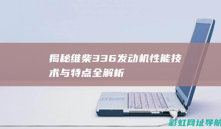 揭秘维柴336发动机：性能、技术与特点全解析 (维柴3.0)