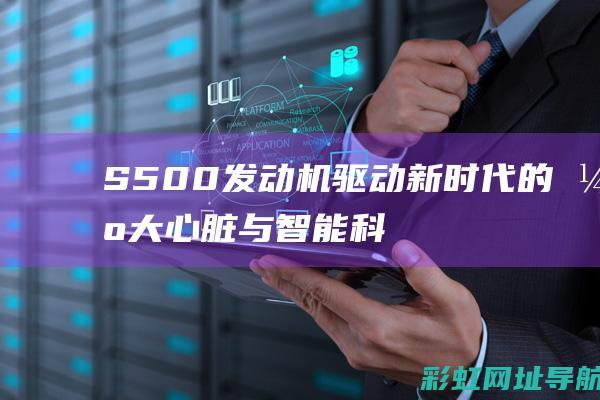 S500发动机：驱动新时代的强大心脏与智能科技融合之旅 (s500发动机)