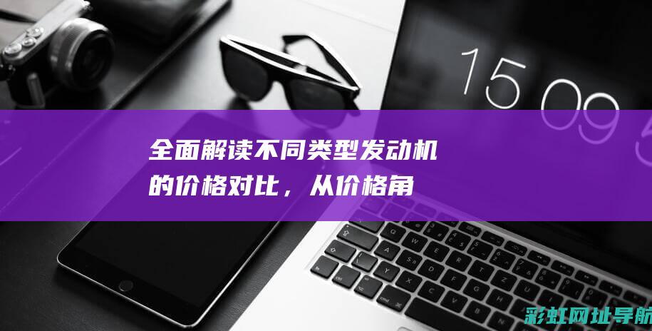 全面解读：不同类型发动机的价格对比，从价格角度看选择 (不buy)