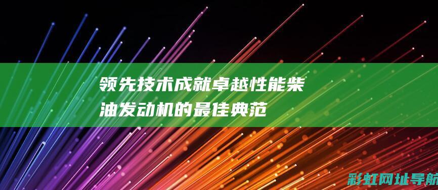 领先技术成就卓越性能：柴油发动机的最佳典范 (领先科技成果发布)