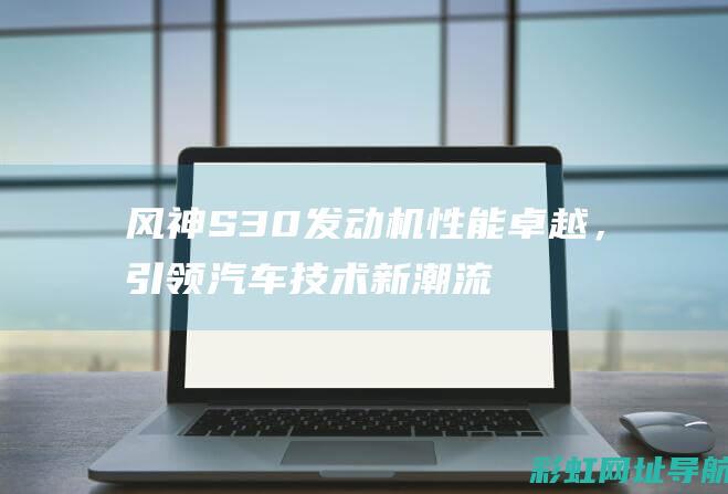 风神S30发动机性能卓越，引领汽车技术新潮流 (风神s30发动机怎么样)