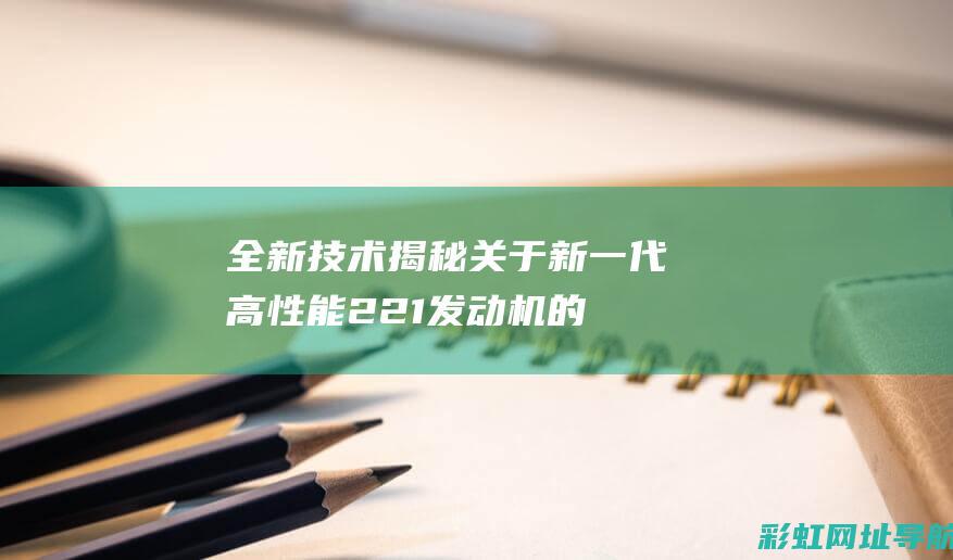 全新技术揭秘：关于新一代高性能221发动机的特点与优势 (全新的技术)