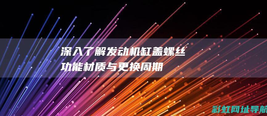 深入了解发动机缸盖螺丝：功能、材质与更换周期 (深入了解发动机的原理)