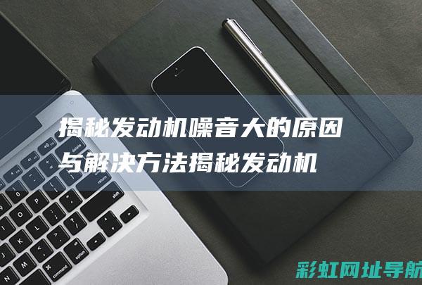 揭秘发动机噪音大的原因与解决方法 (揭秘发动机噪音问题)