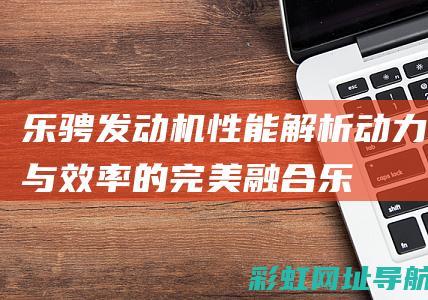 乐骋发动机性能解析：动力与效率的完美融合 (乐骋发动机性能参数)