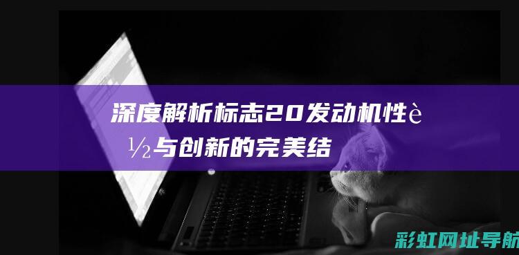 深度解析标志20发动机性能与创新的完美结