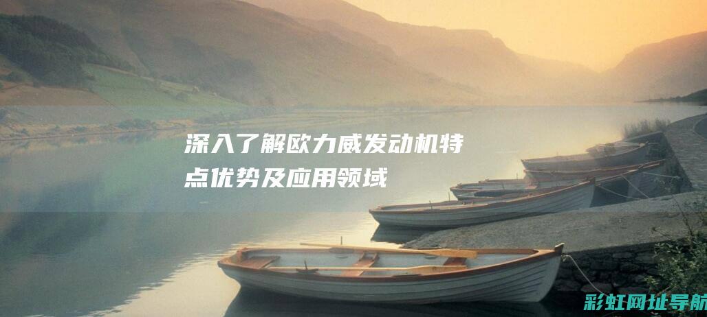 深入了解欧力威发动机：特点、优势及应用领域 (深入了解欧力的故事)