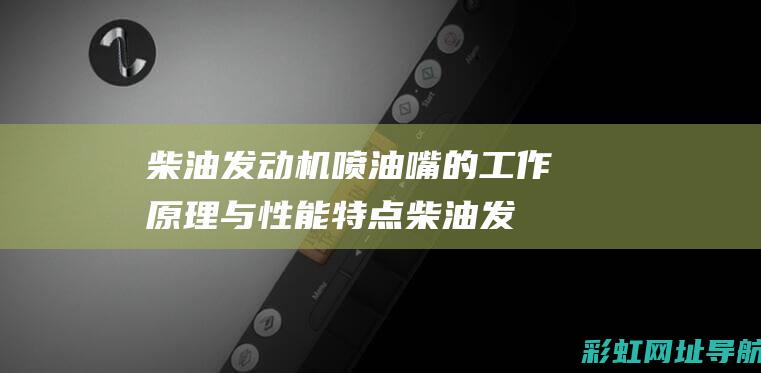 柴油发动机喷油嘴的工作原理与性能特点 (柴油发动机喷油嘴坏了有什么症状)