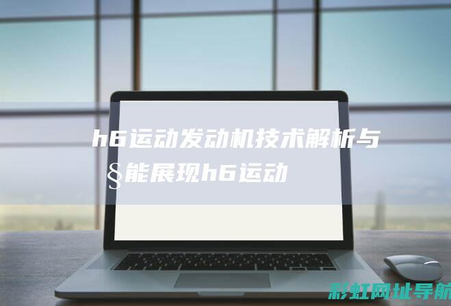 h6运动发动机：技术解析与性能展现 (h6运动版发动机是什么型号)