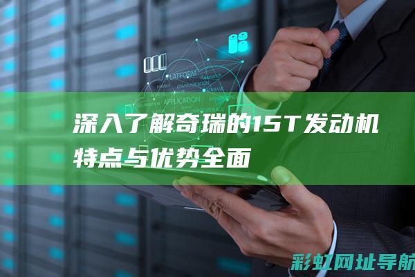 深入了解奇瑞的1.5T发动机：特点与优势全面解析 (深入了解奇瑞电动汽车)