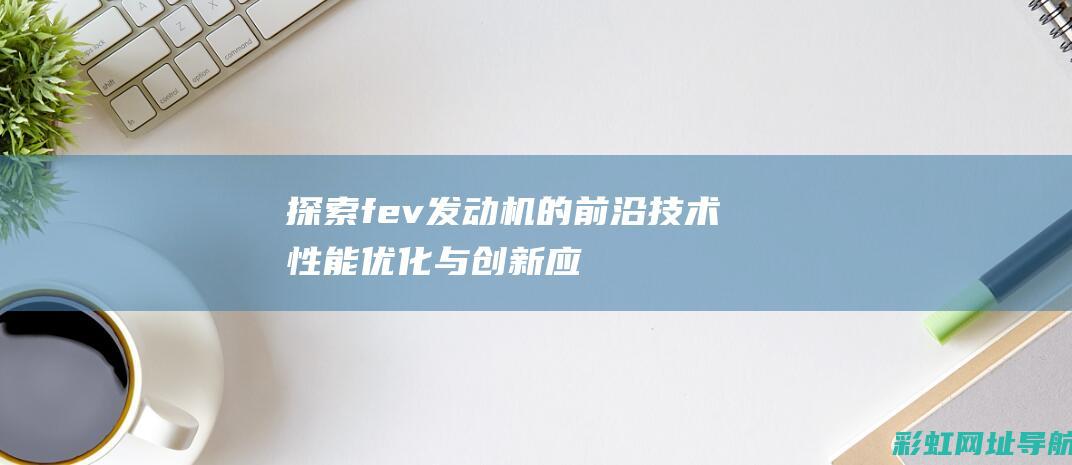 探索fev发动机的前沿技术：性能优化与创新应用 (探索发现法)