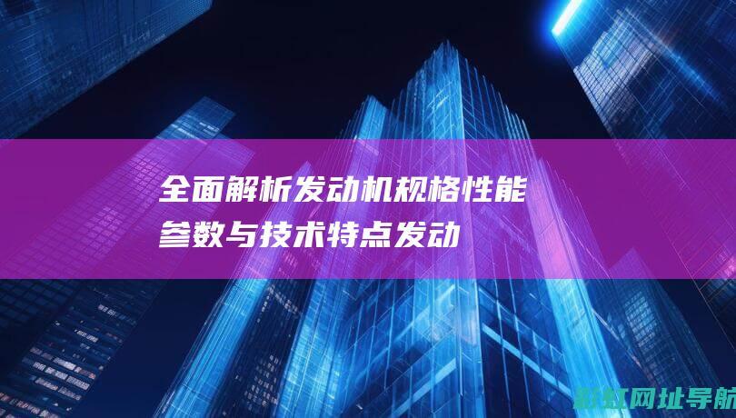 全面解析发动机规格性能参数与技术特点发动