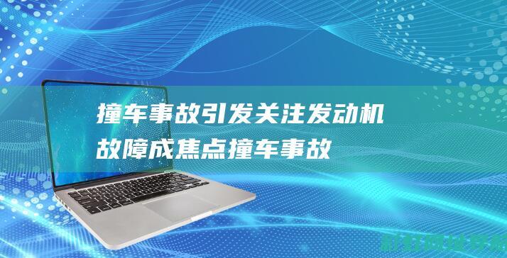 撞车事故引发关注：发动机故障成焦点 (撞车事故引发车祸)