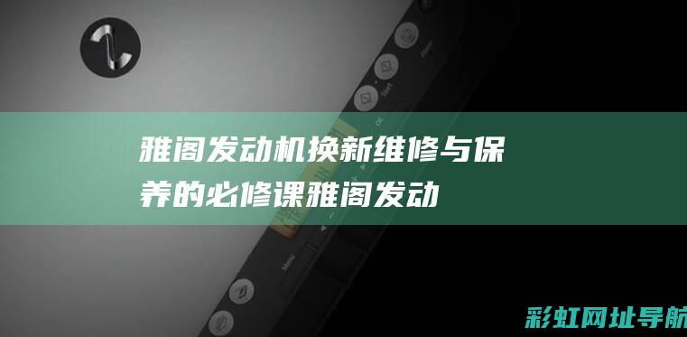 雅阁发动机换新：维修与保养的必修课 (雅阁发动机换一个多少钱)