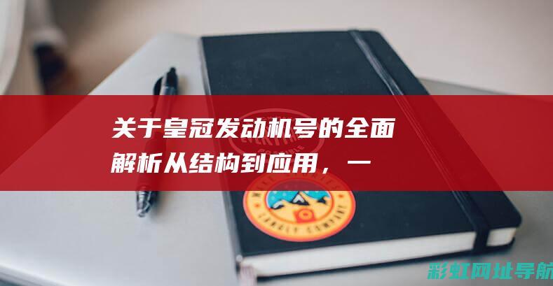 关于皇冠发动机号的全面解析：从结构到应用，一文掌握 (关于皇冠发动机的故事)