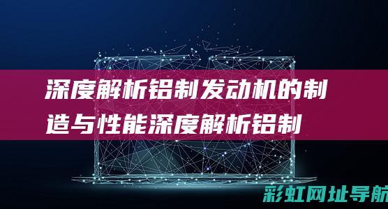 深度解析铝制发动机的制造与性能 (深度解析铝制品厂家)