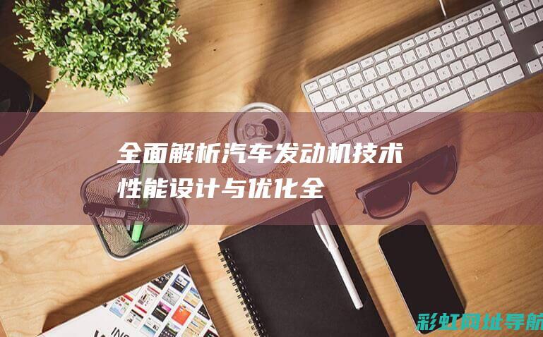 全面解析汽车发动机技术设计与优化全