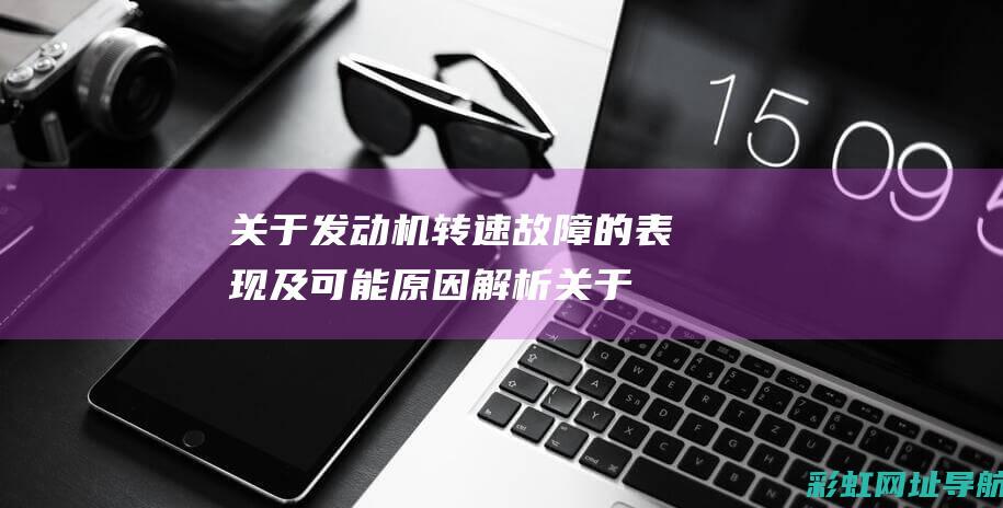 关于发动机转速故障的表现及可能原因解析 (关于发动机转速传感器下列说法错误的是)