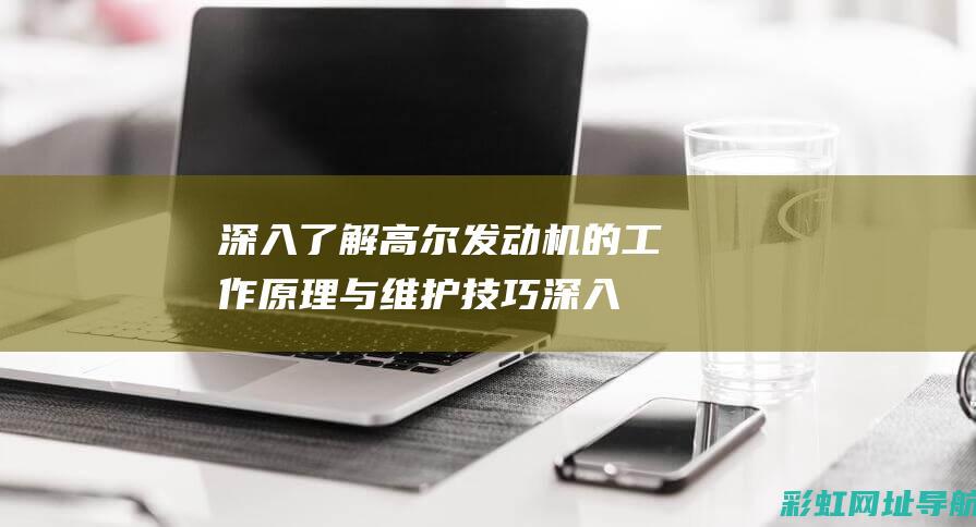 深入了解高尔发动机的工作原理与维护技巧 (深入了解高尔基的故事)