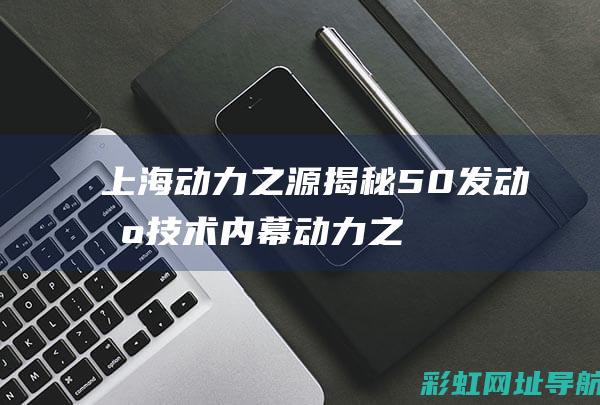 上海动力之源：揭秘50发动机技术内幕 (动力之源化妆品怎么样)