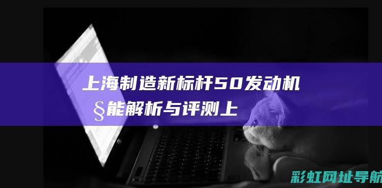 上海制造新标杆：50发动机性能解析与评测 (上海制造标志)