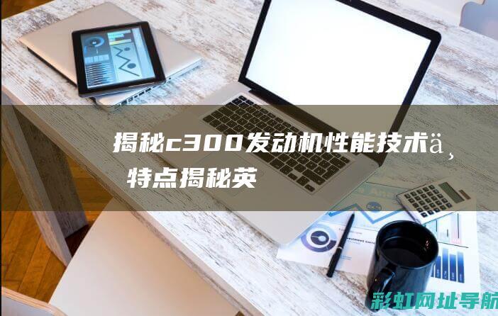 揭秘c300发动机：性能、技术与特点 (揭秘英国新首相:草根律师 爱踢球)