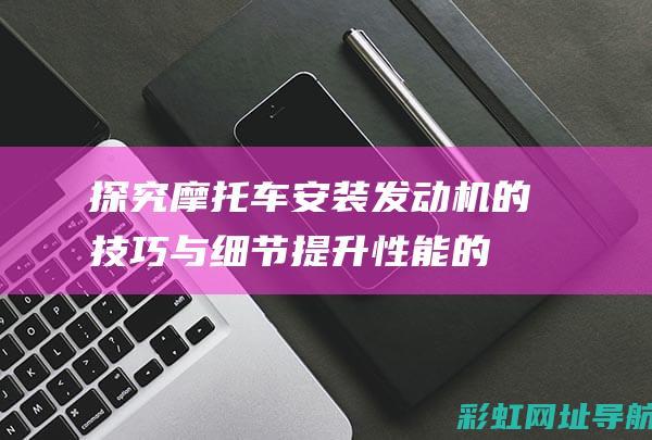 探究摩托车安装发动机的技巧与细节：提升性能的关键步骤 (探究摩托车安全问题)