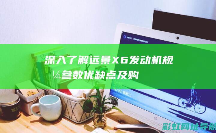 深入了解远景X6发动机：规格参数、优缺点及购买建议 (深入了解远景的成语)