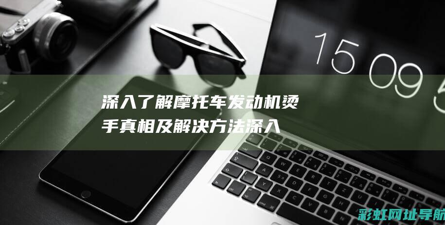 深入了解摩托车发动机烫手真相及解决方法 (深入了解摩托车品牌)