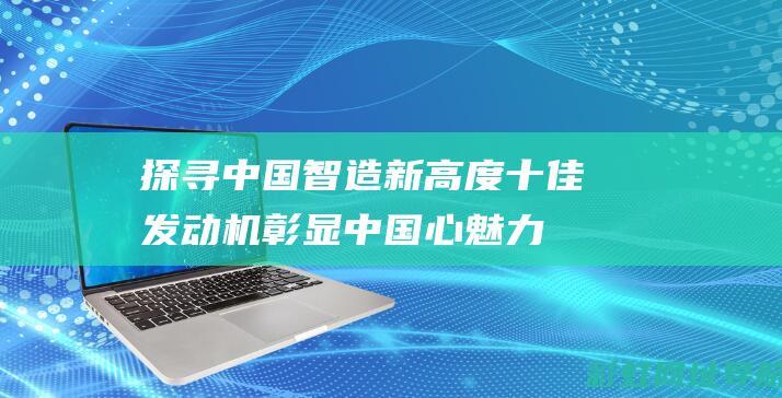 探寻中国智造新高度十佳发动机彰显中国心魅力